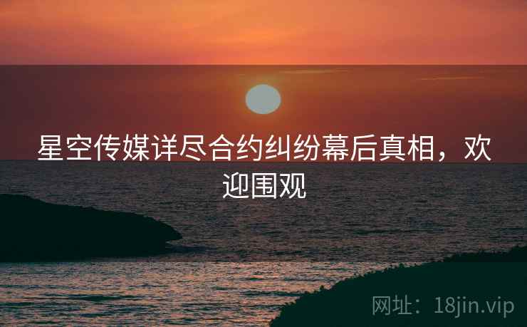 星空传媒详尽合约纠纷幕后真相，欢迎围观