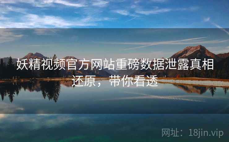 妖精视频官方网站重磅数据泄露真相还原，带你看透