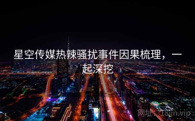 星空传媒热辣骚扰事件因果梳理，一起深挖