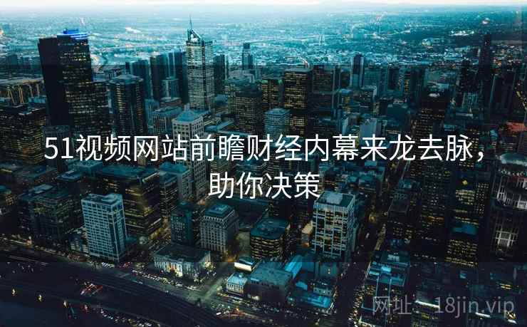 51视频网站前瞻财经内幕来龙去脉，助你决策