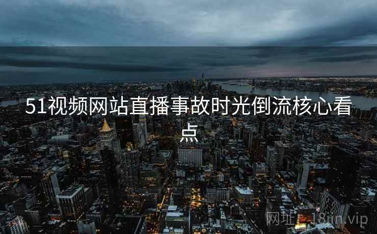 51视频网站直播事故时光倒流核心看点