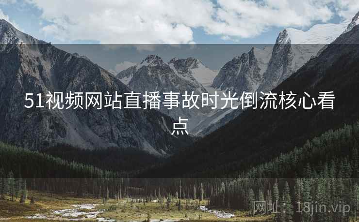 51视频网站直播事故时光倒流核心看点