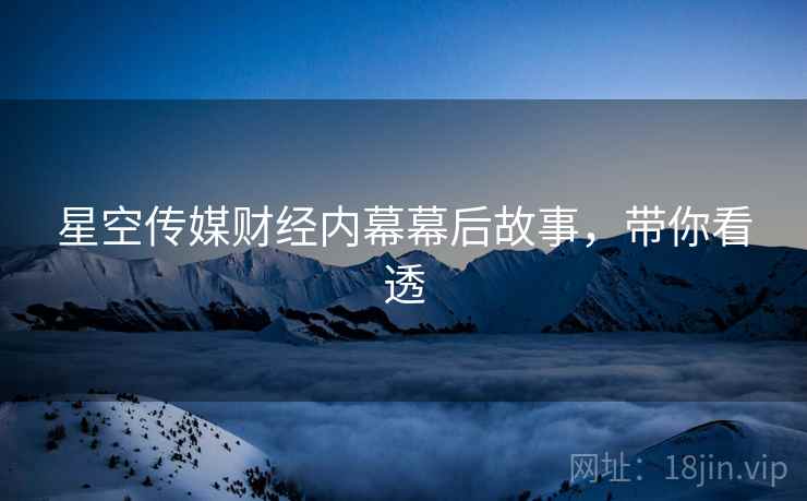 星空传媒财经内幕幕后故事，带你看透