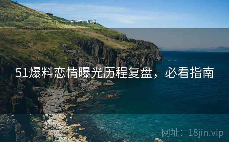 51爆料恋情曝光历程复盘，必看指南