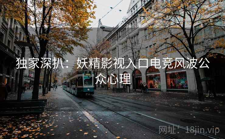 独家深扒：妖精影视入口电竞风波公众心理