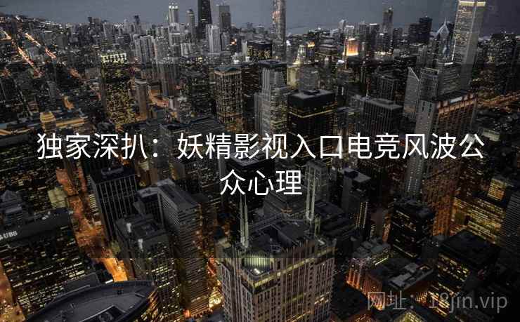 独家深扒：妖精影视入口电竞风波公众心理