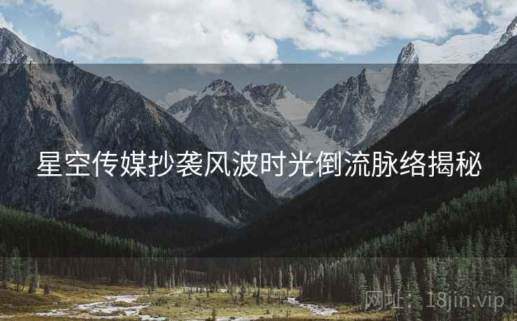 星空传媒抄袭风波时光倒流脉络揭秘