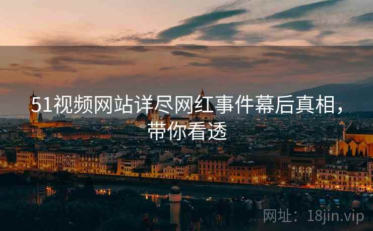 51视频网站详尽网红事件幕后真相，带你看透