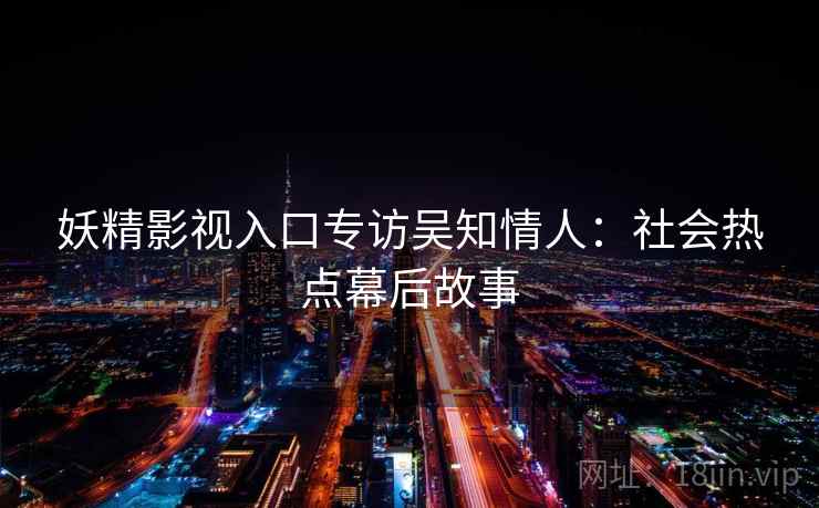 妖精影视入口专访吴知情人：社会热点幕后故事