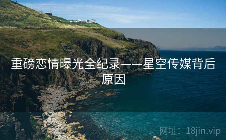 重磅恋情曝光全纪录——星空传媒背后原因