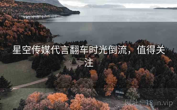 星空传媒代言翻车时光倒流，值得关注