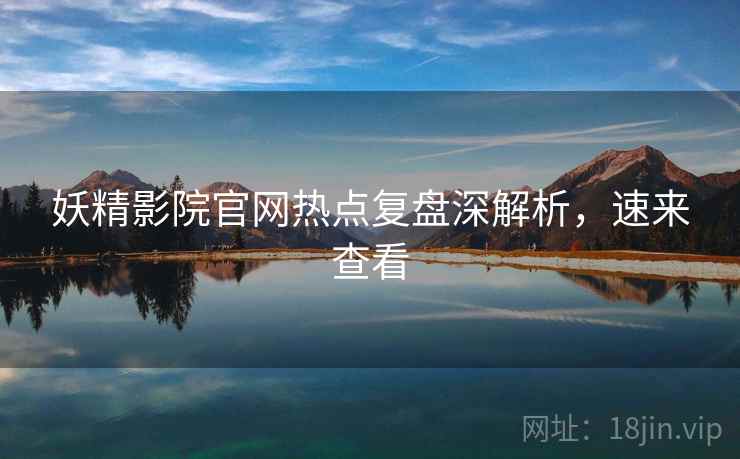 妖精影院官网热点复盘深解析，速来查看