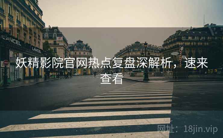妖精影院官网热点复盘深解析，速来查看
