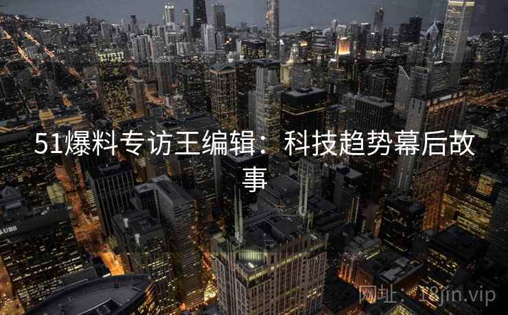 51爆料专访王编辑：科技趋势幕后故事