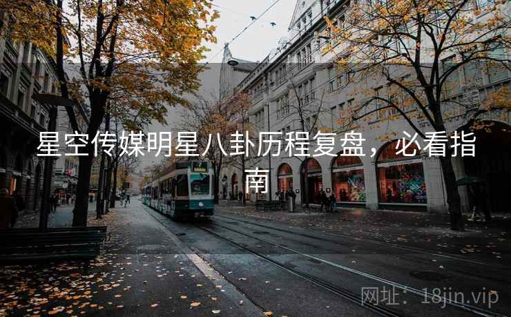 星空传媒明星八卦历程复盘，必看指南