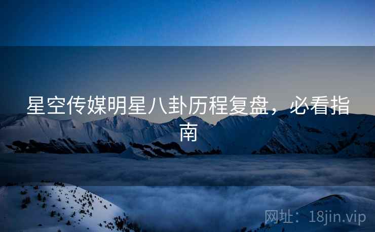 星空传媒明星八卦历程复盘，必看指南