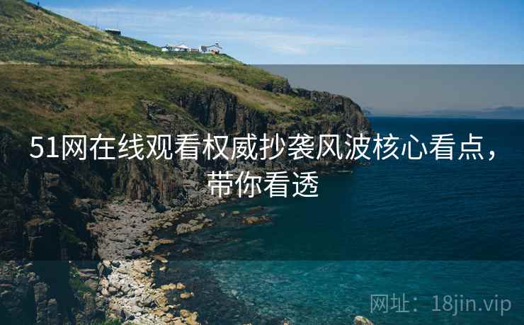 51网在线观看权威抄袭风波核心看点，带你看透