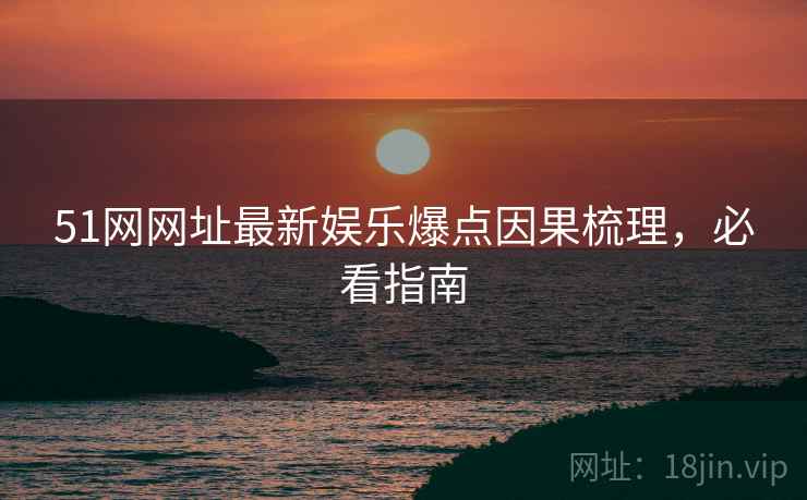 51网网址最新娱乐爆点因果梳理，必看指南