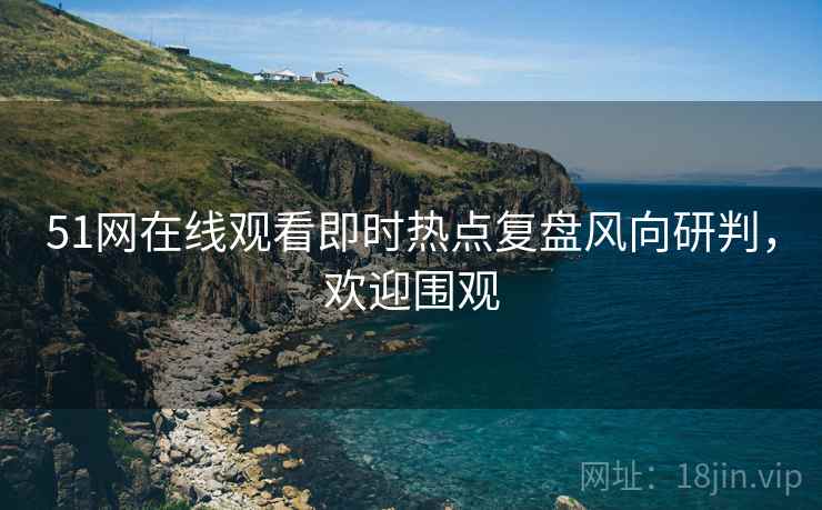 51网在线观看即时热点复盘风向研判,欢迎围观