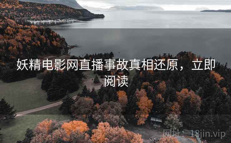 妖精电影网直播事故真相还原，立即阅读