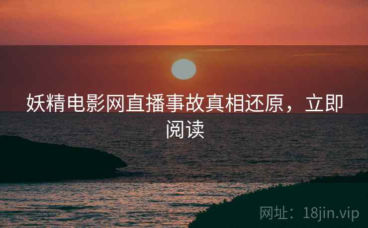 妖精电影网直播事故真相还原，立即阅读