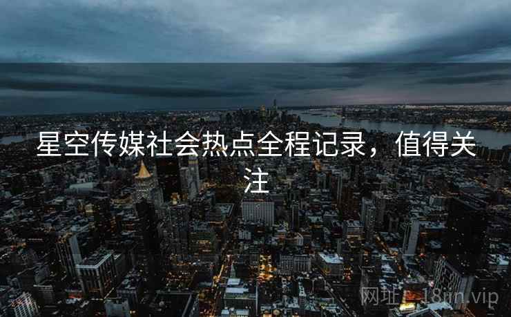 星空传媒社会热点全程记录，值得关注