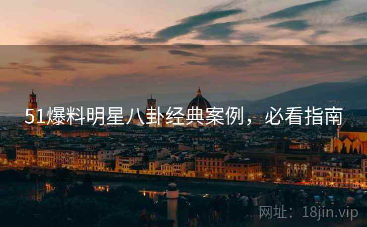 51爆料明星八卦经典案例，必看指南