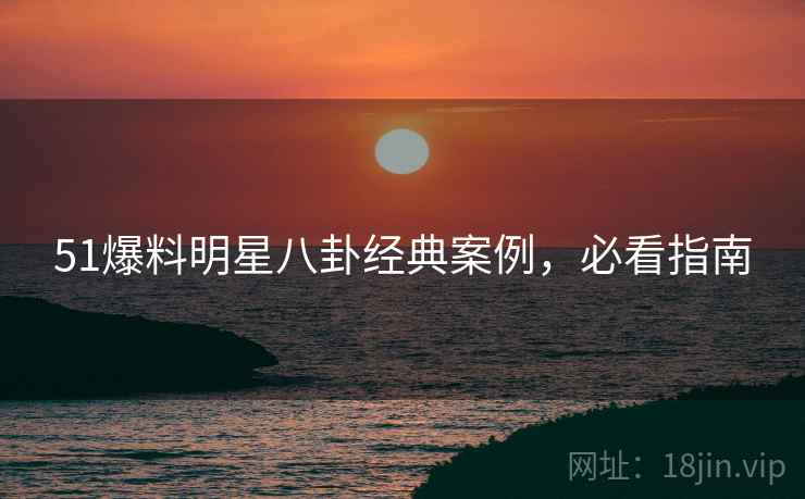51爆料明星八卦经典案例，必看指南