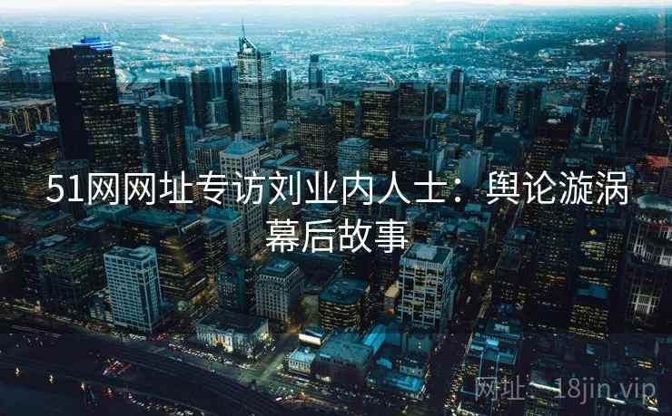51网网址专访刘业内人士：舆论漩涡幕后故事