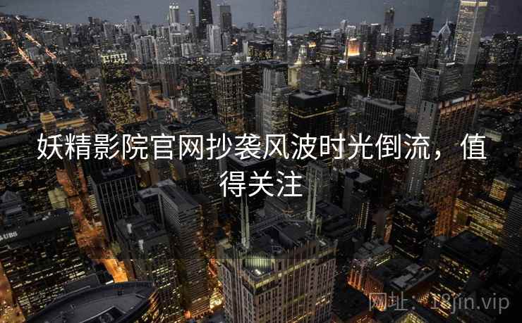 妖精影院官网抄袭风波时光倒流，值得关注