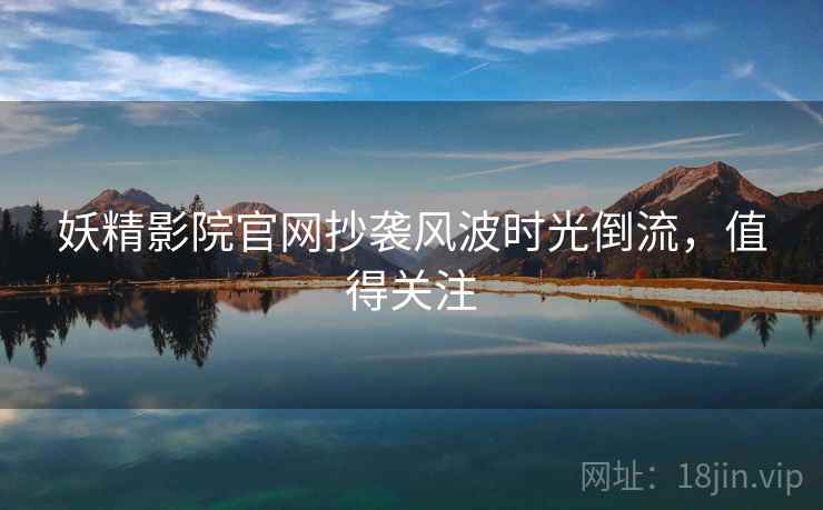 妖精影院官网抄袭风波时光倒流，值得关注