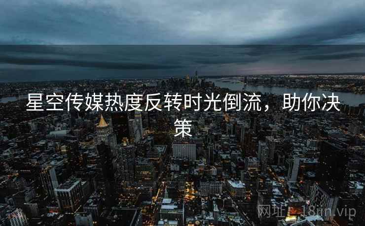 星空传媒热度反转时光倒流，助你决策