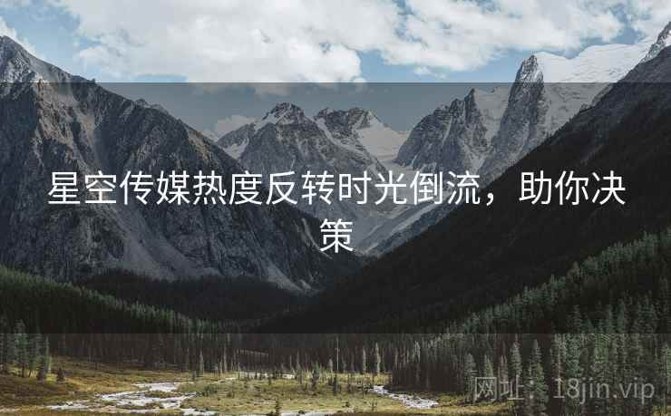 星空传媒热度反转时光倒流，助你决策