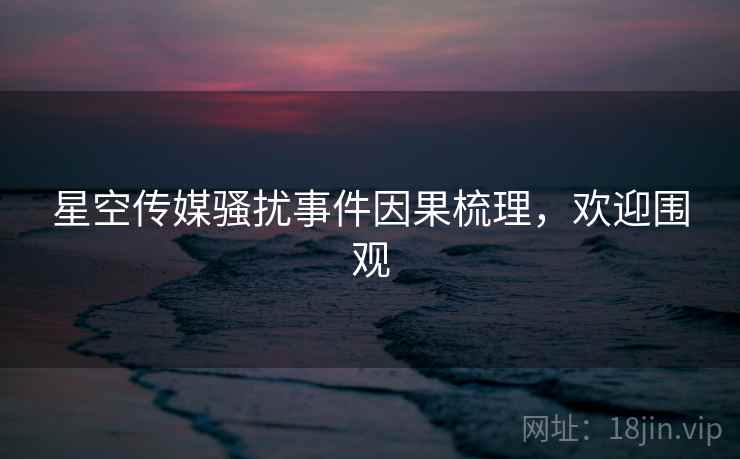 星空传媒骚扰事件因果梳理，欢迎围观
