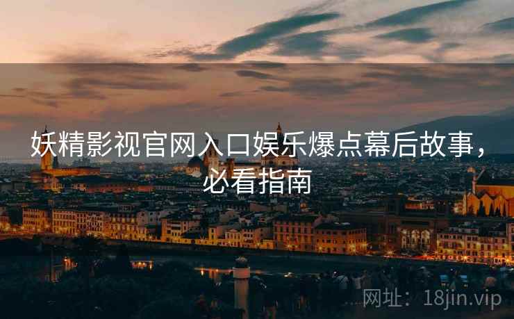 妖精影视官网入口娱乐爆点幕后故事,必看指南