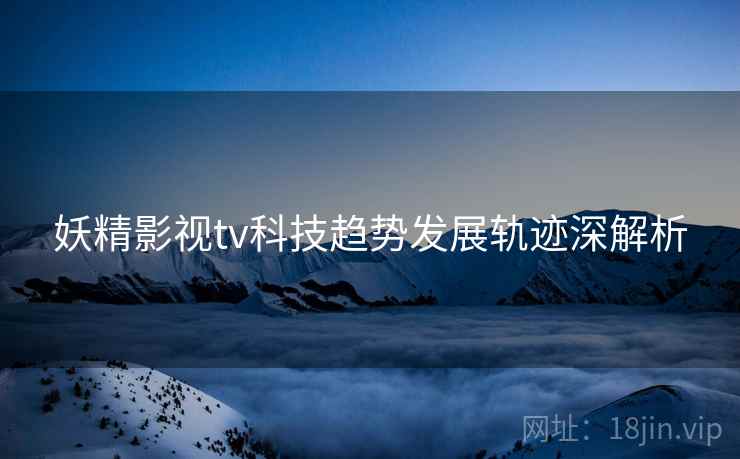 妖精影视tv科技趋势发展轨迹深解析