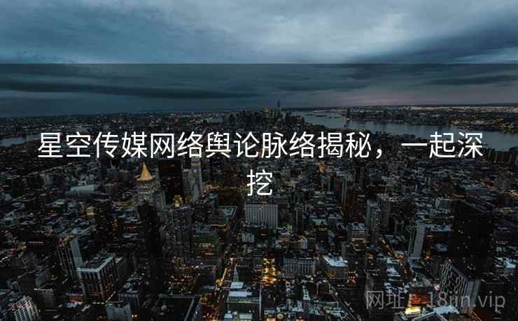 星空传媒网络舆论脉络揭秘，一起深挖