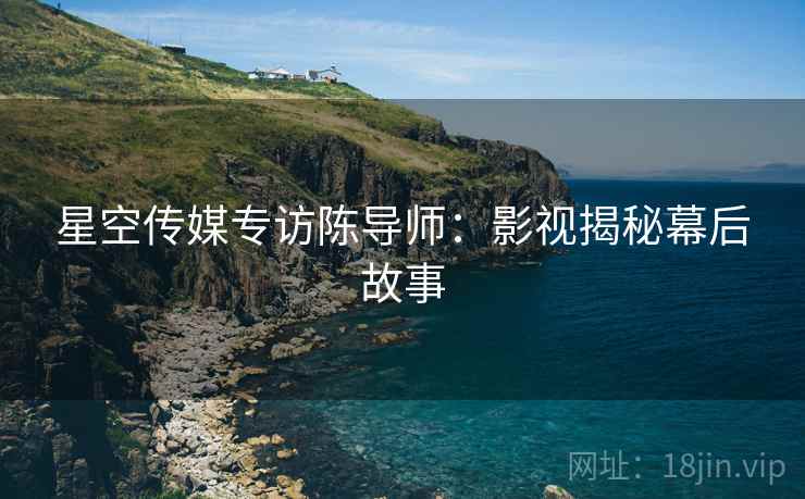 星空传媒专访陈导师：影视揭秘幕后故事