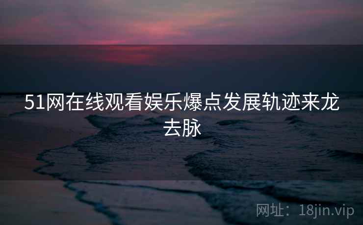 51网在线观看娱乐爆点发展轨迹来龙去脉