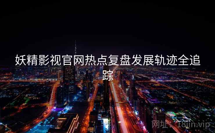 妖精影视官网热点复盘发展轨迹全追踪