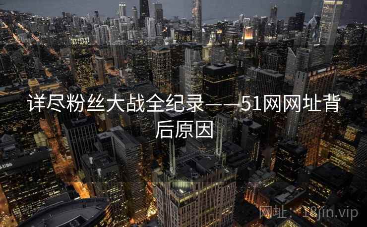 详尽粉丝大战全纪录——51网网址背后原因