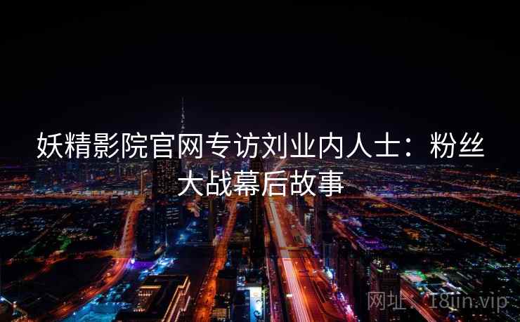 妖精影院官网专访刘业内人士：粉丝大战幕后故事