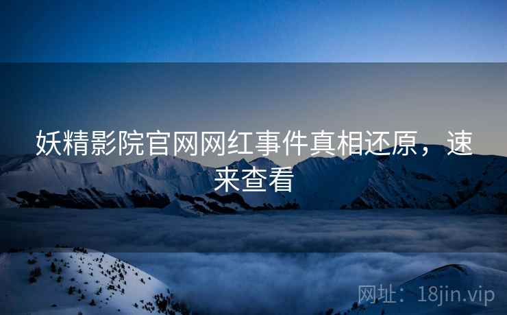 妖精影院官网网红事件真相还原，速来查看