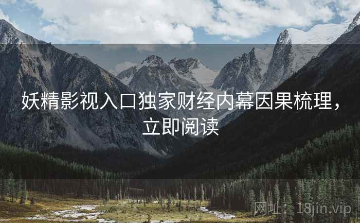 妖精影视入口独家财经内幕因果梳理，立即阅读