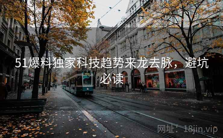 51爆料独家科技趋势来龙去脉，避坑必读
