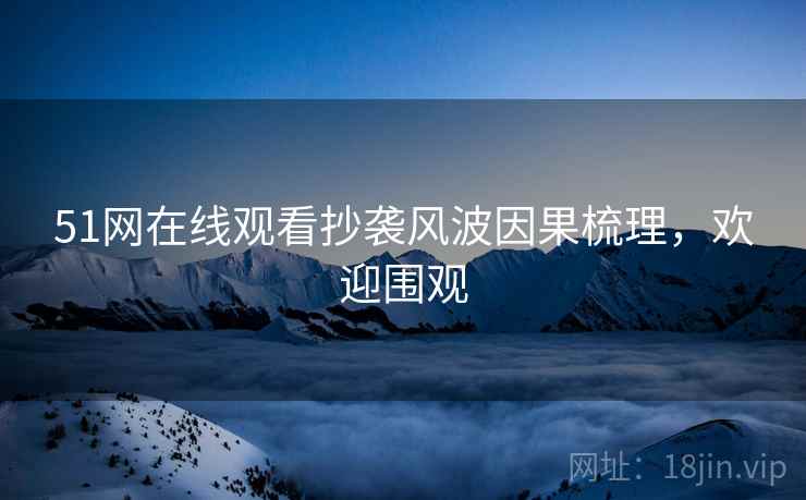 51网在线观看抄袭风波因果梳理，欢迎围观