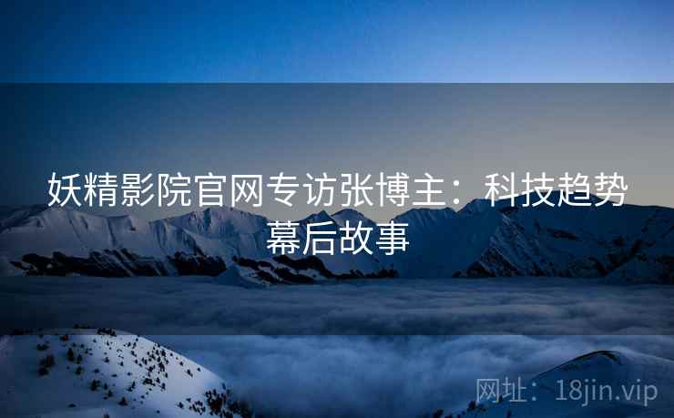 妖精影院官网专访张博主：科技趋势幕后故事