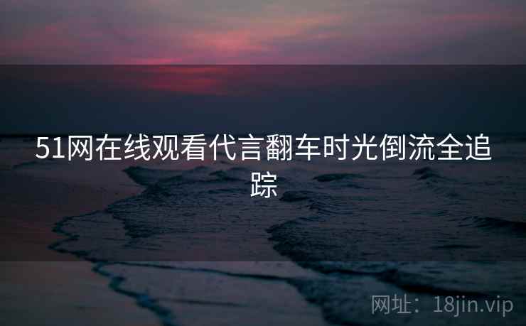 51网在线观看代言翻车时光倒流全追踪