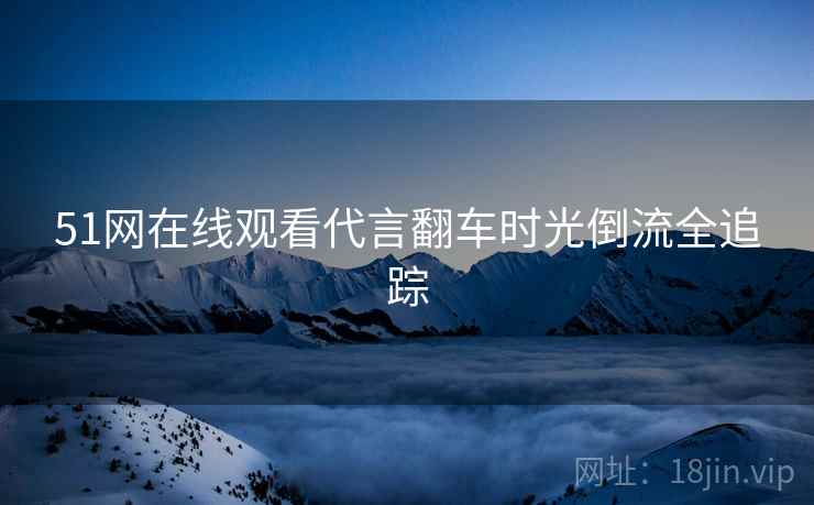 51网在线观看代言翻车时光倒流全追踪