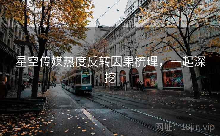 星空传媒热度反转因果梳理，一起深挖